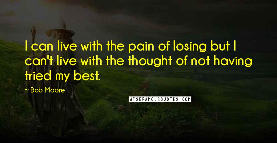 Bob Moore Quotes: I can live with the pain of losing but I can't live with the thought of not having tried my best.