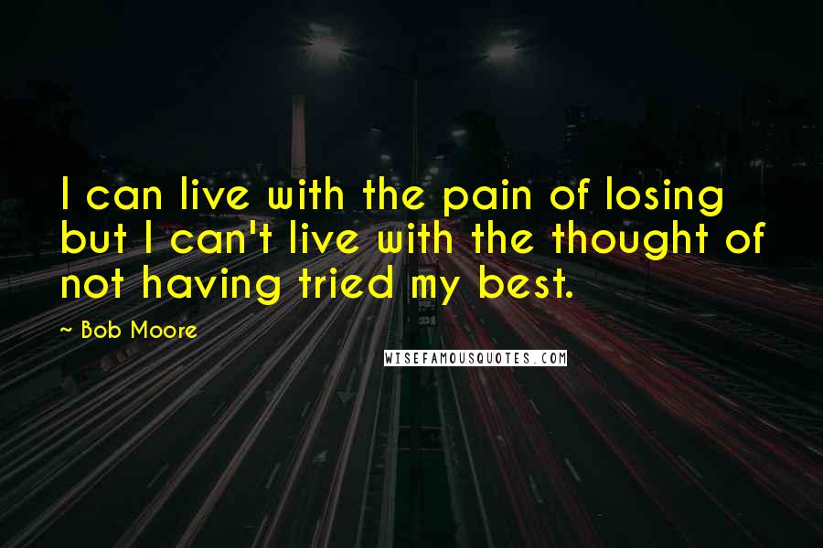 Bob Moore Quotes: I can live with the pain of losing but I can't live with the thought of not having tried my best.