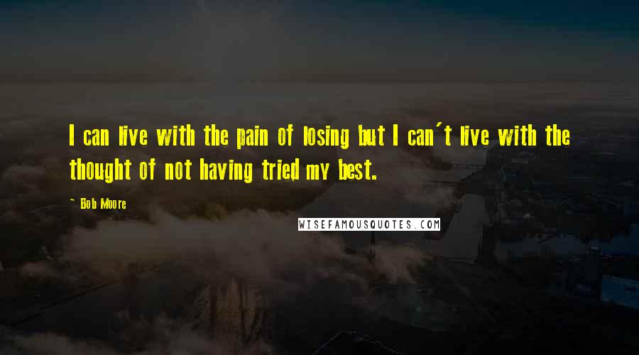 Bob Moore Quotes: I can live with the pain of losing but I can't live with the thought of not having tried my best.