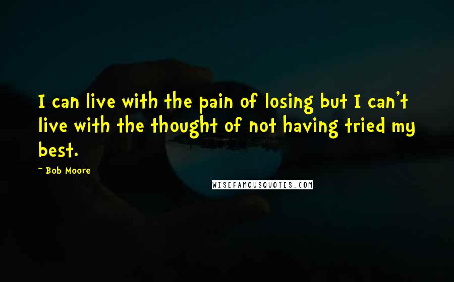 Bob Moore Quotes: I can live with the pain of losing but I can't live with the thought of not having tried my best.