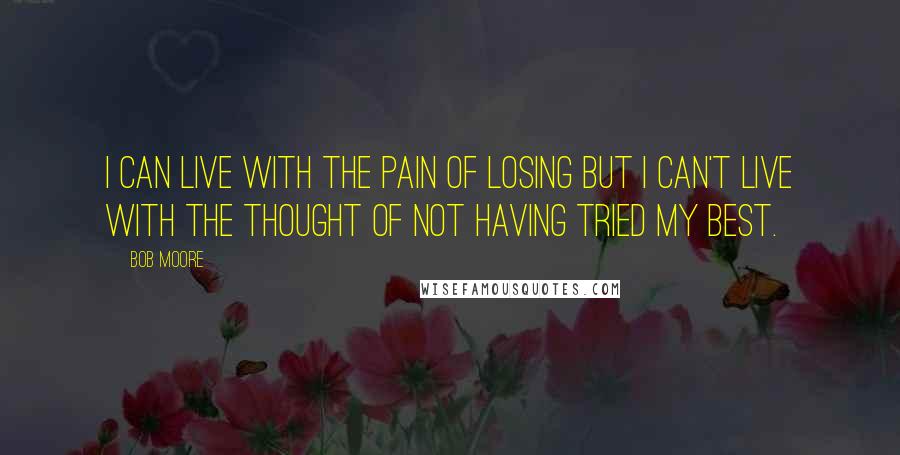 Bob Moore Quotes: I can live with the pain of losing but I can't live with the thought of not having tried my best.