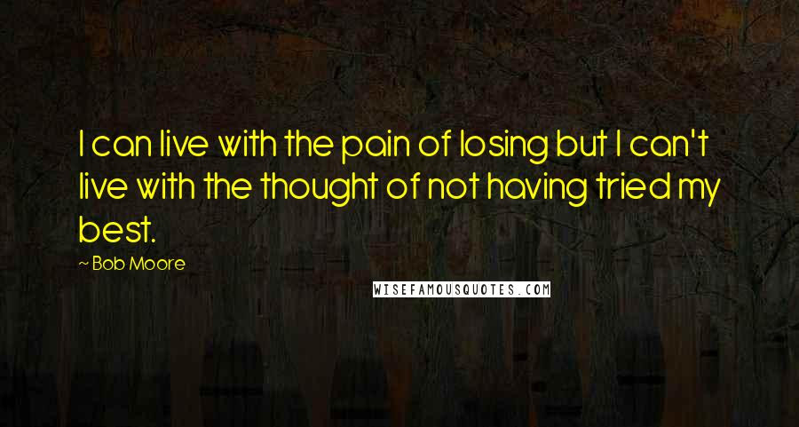 Bob Moore Quotes: I can live with the pain of losing but I can't live with the thought of not having tried my best.