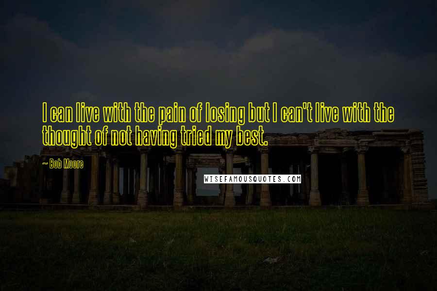 Bob Moore Quotes: I can live with the pain of losing but I can't live with the thought of not having tried my best.