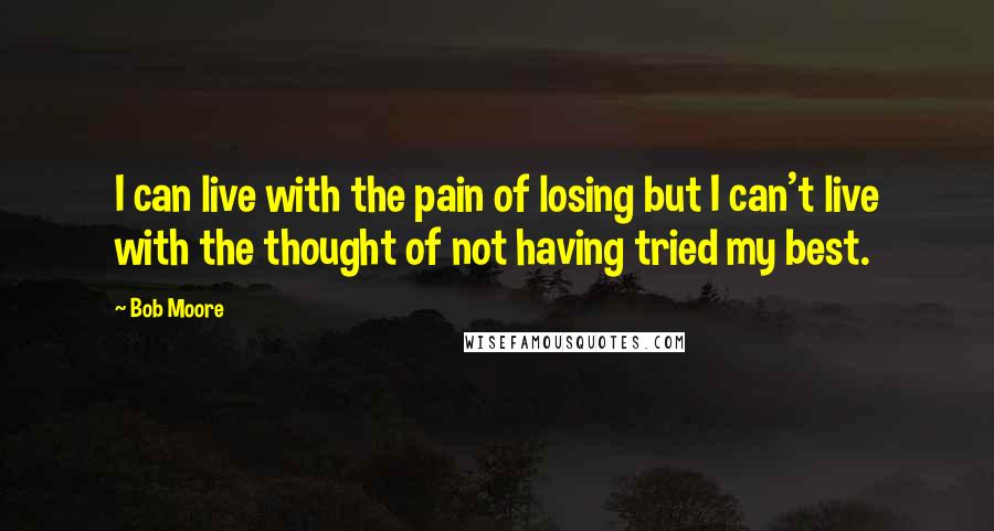 Bob Moore Quotes: I can live with the pain of losing but I can't live with the thought of not having tried my best.