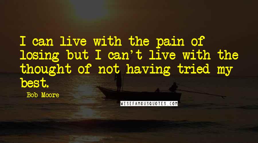 Bob Moore Quotes: I can live with the pain of losing but I can't live with the thought of not having tried my best.