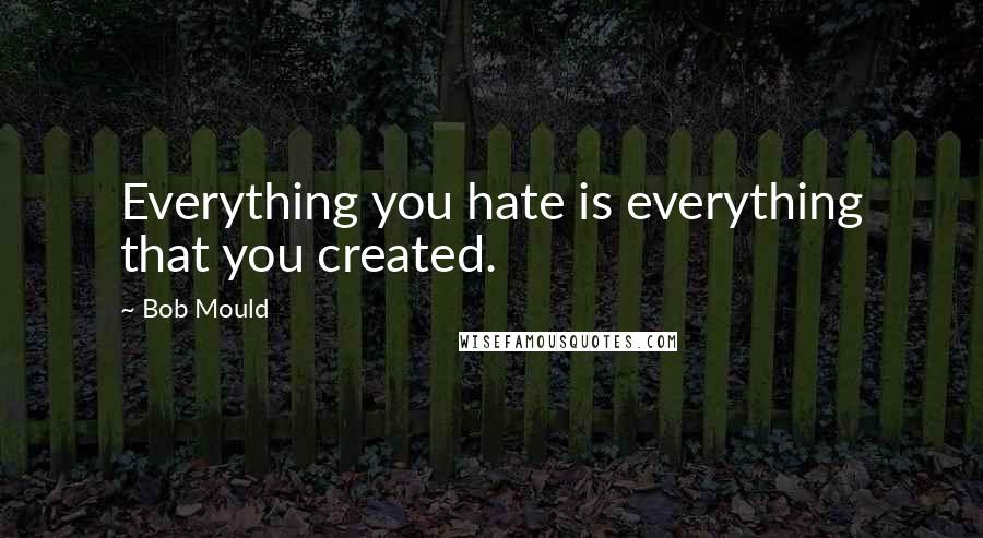 Bob Mould Quotes: Everything you hate is everything that you created.