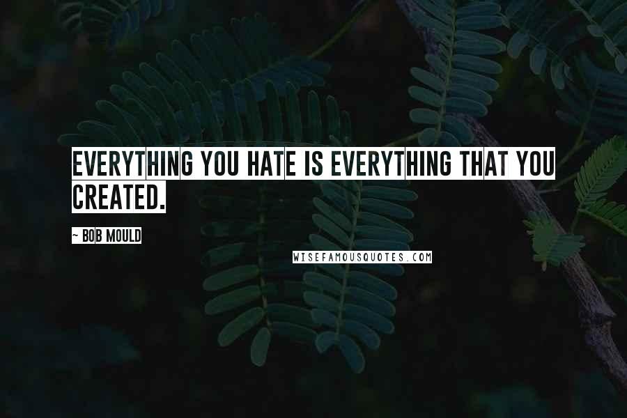 Bob Mould Quotes: Everything you hate is everything that you created.