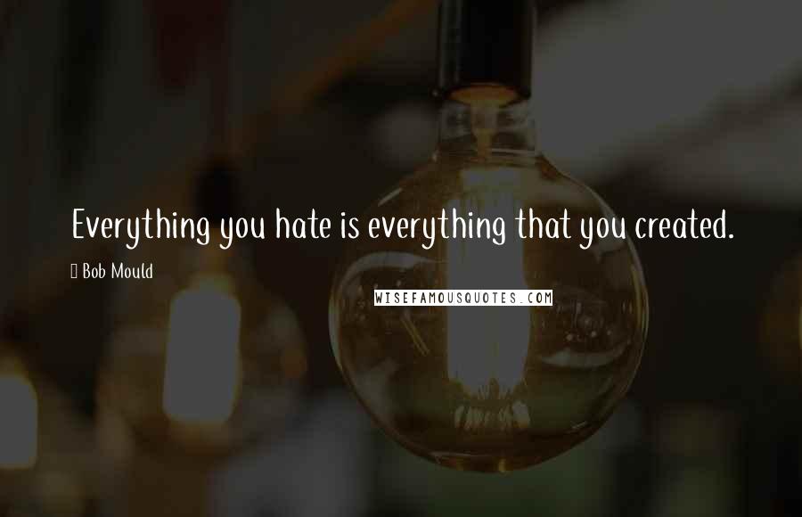 Bob Mould Quotes: Everything you hate is everything that you created.