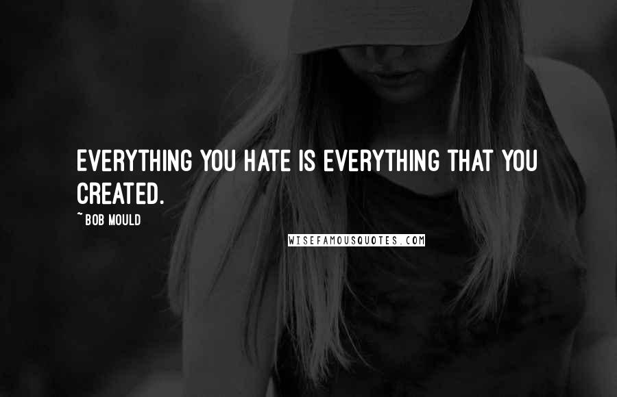 Bob Mould Quotes: Everything you hate is everything that you created.