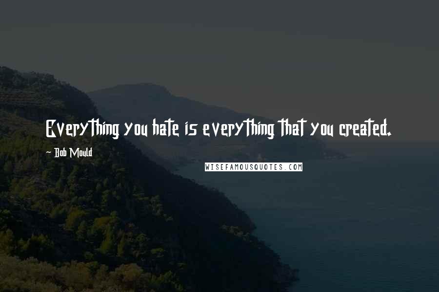 Bob Mould Quotes: Everything you hate is everything that you created.