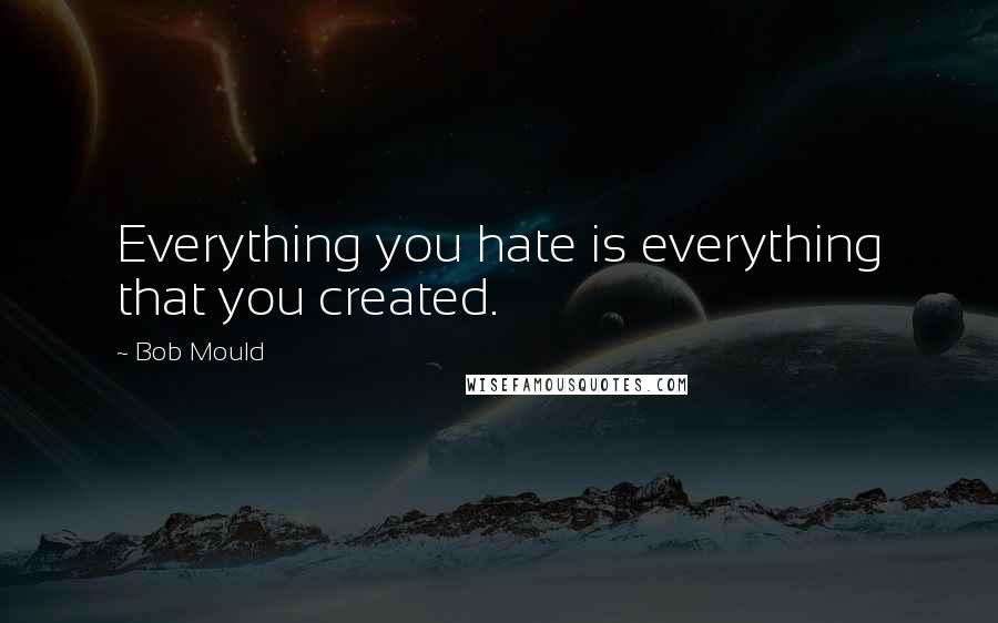 Bob Mould Quotes: Everything you hate is everything that you created.