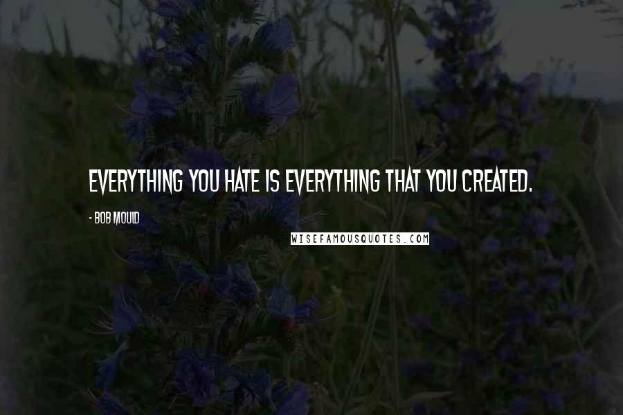 Bob Mould Quotes: Everything you hate is everything that you created.