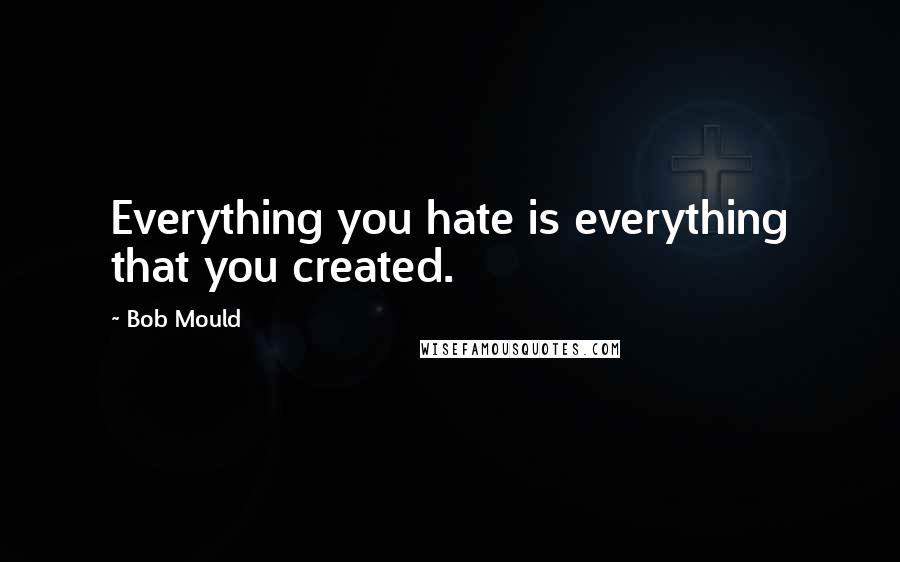 Bob Mould Quotes: Everything you hate is everything that you created.