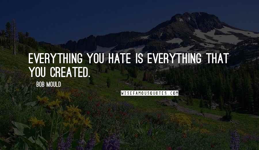 Bob Mould Quotes: Everything you hate is everything that you created.