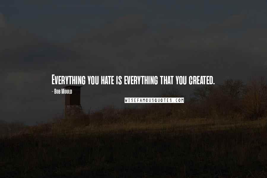 Bob Mould Quotes: Everything you hate is everything that you created.