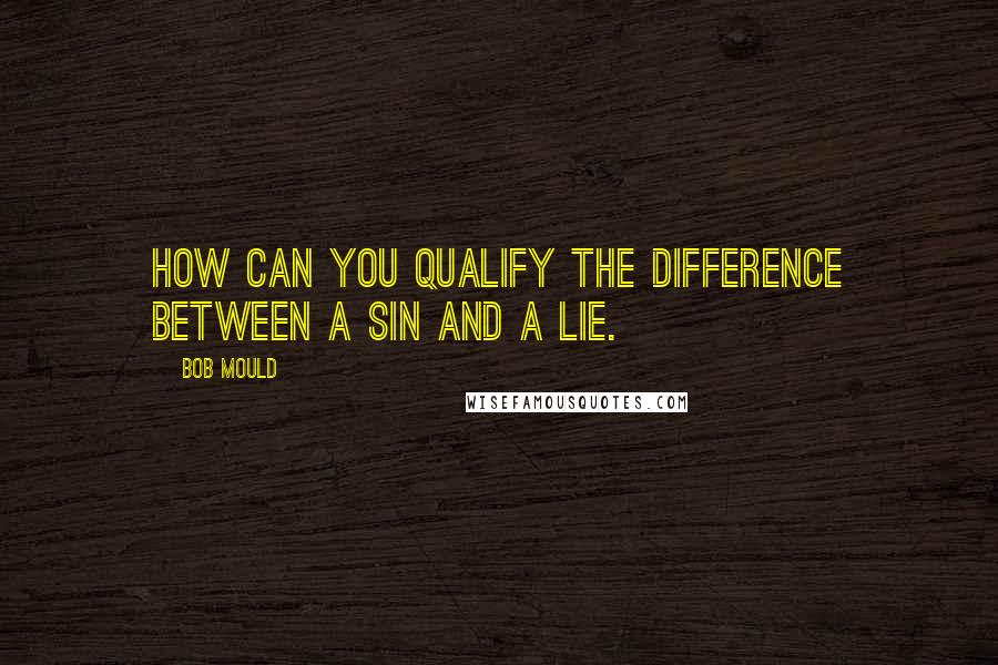 Bob Mould Quotes: How can you qualify the difference between a sin and a lie.