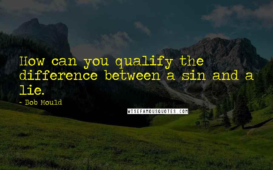 Bob Mould Quotes: How can you qualify the difference between a sin and a lie.