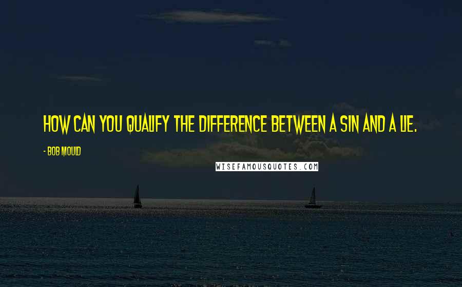 Bob Mould Quotes: How can you qualify the difference between a sin and a lie.