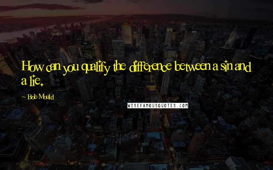 Bob Mould Quotes: How can you qualify the difference between a sin and a lie.