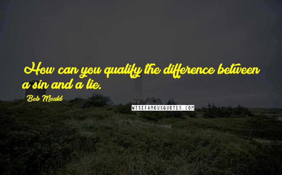 Bob Mould Quotes: How can you qualify the difference between a sin and a lie.