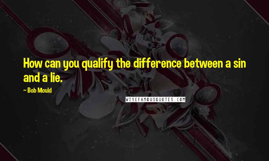 Bob Mould Quotes: How can you qualify the difference between a sin and a lie.