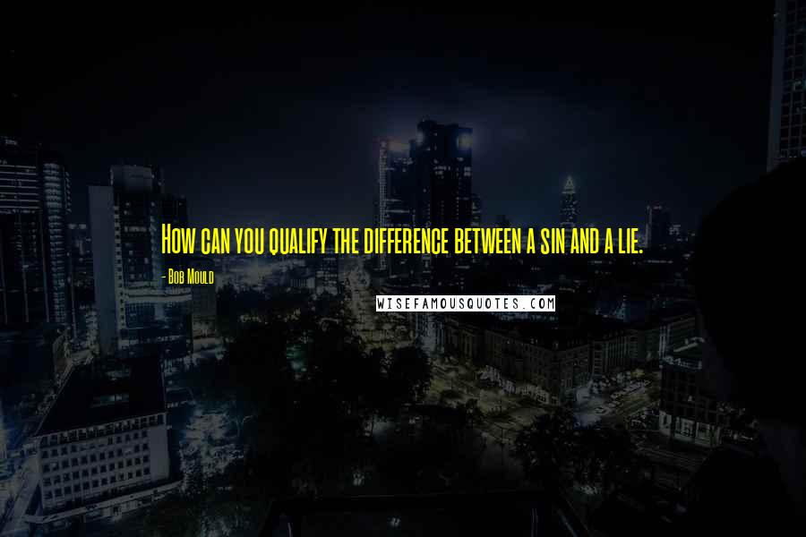Bob Mould Quotes: How can you qualify the difference between a sin and a lie.