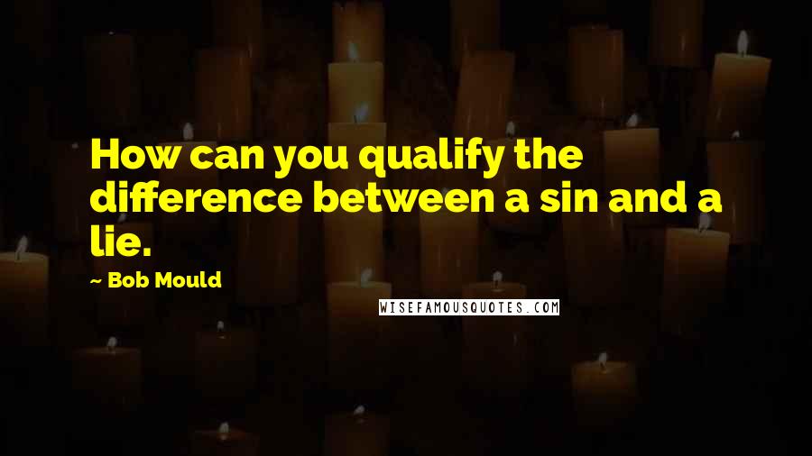 Bob Mould Quotes: How can you qualify the difference between a sin and a lie.