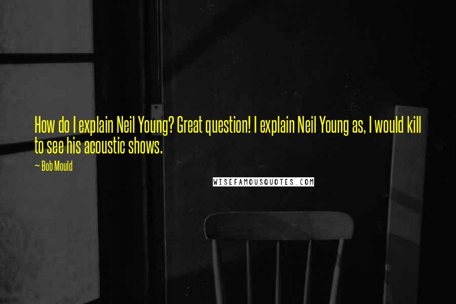 Bob Mould Quotes: How do I explain Neil Young? Great question! I explain Neil Young as, I would kill to see his acoustic shows.