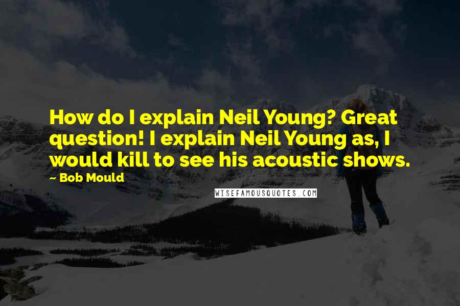 Bob Mould Quotes: How do I explain Neil Young? Great question! I explain Neil Young as, I would kill to see his acoustic shows.