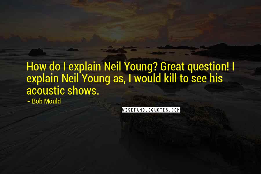 Bob Mould Quotes: How do I explain Neil Young? Great question! I explain Neil Young as, I would kill to see his acoustic shows.