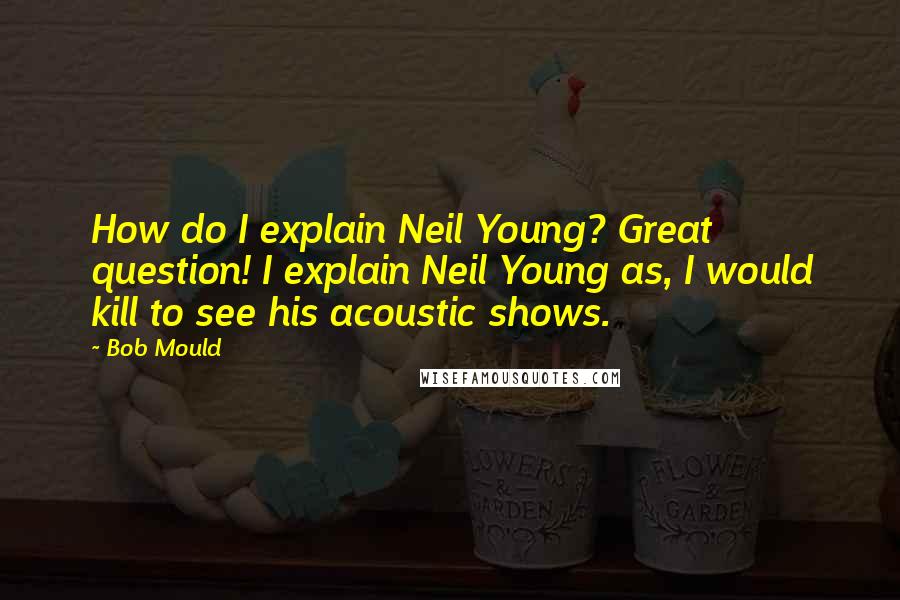 Bob Mould Quotes: How do I explain Neil Young? Great question! I explain Neil Young as, I would kill to see his acoustic shows.