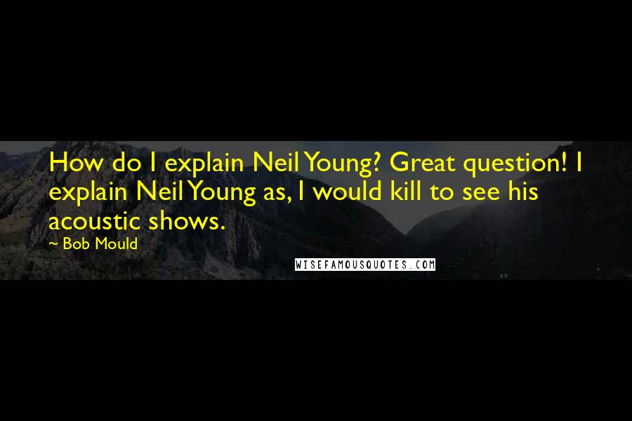 Bob Mould Quotes: How do I explain Neil Young? Great question! I explain Neil Young as, I would kill to see his acoustic shows.