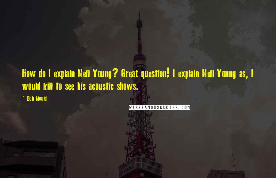 Bob Mould Quotes: How do I explain Neil Young? Great question! I explain Neil Young as, I would kill to see his acoustic shows.