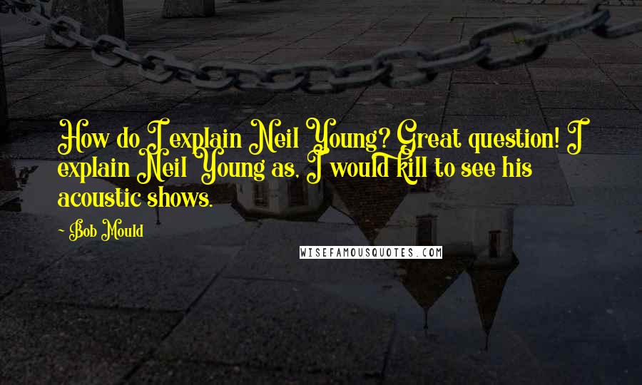 Bob Mould Quotes: How do I explain Neil Young? Great question! I explain Neil Young as, I would kill to see his acoustic shows.