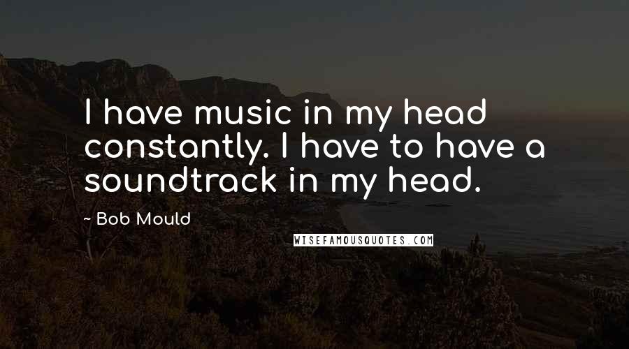 Bob Mould Quotes: I have music in my head constantly. I have to have a soundtrack in my head.