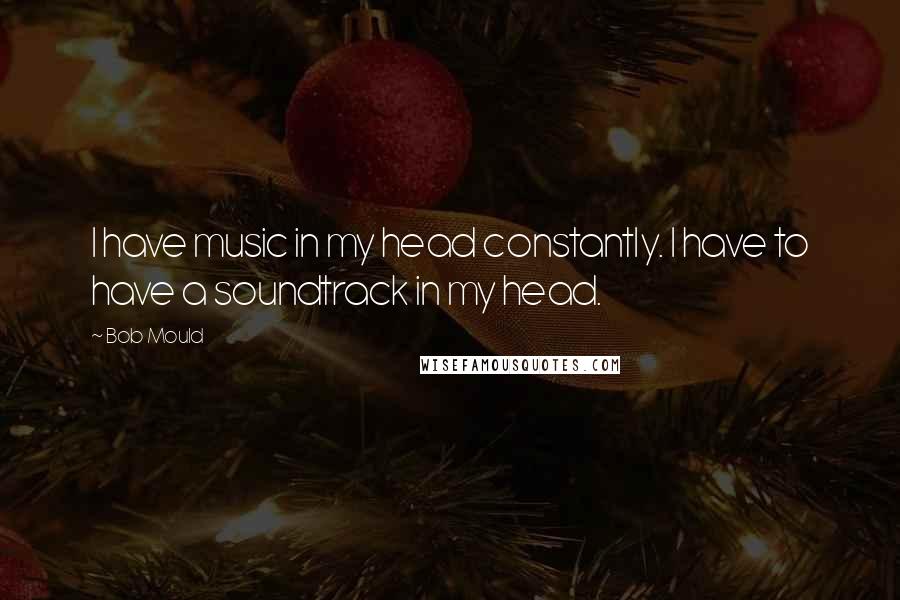 Bob Mould Quotes: I have music in my head constantly. I have to have a soundtrack in my head.