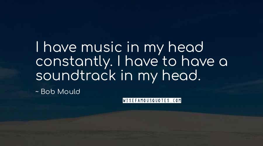 Bob Mould Quotes: I have music in my head constantly. I have to have a soundtrack in my head.