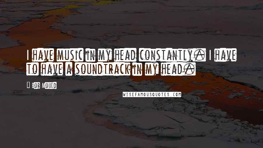 Bob Mould Quotes: I have music in my head constantly. I have to have a soundtrack in my head.