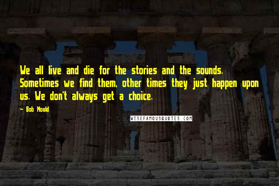 Bob Mould Quotes: We all live and die for the stories and the sounds. Sometimes we find them, other times they just happen upon us. We don't always get a choice.