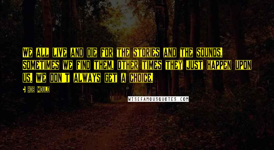 Bob Mould Quotes: We all live and die for the stories and the sounds. Sometimes we find them, other times they just happen upon us. We don't always get a choice.