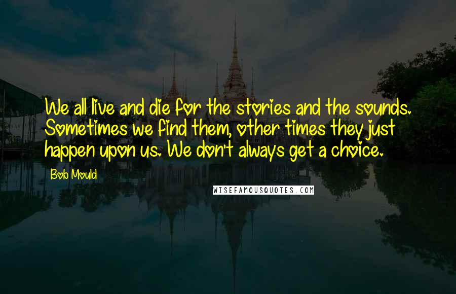 Bob Mould Quotes: We all live and die for the stories and the sounds. Sometimes we find them, other times they just happen upon us. We don't always get a choice.