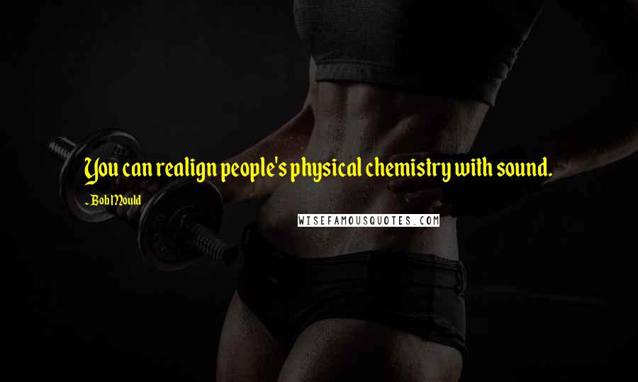 Bob Mould Quotes: You can realign people's physical chemistry with sound.