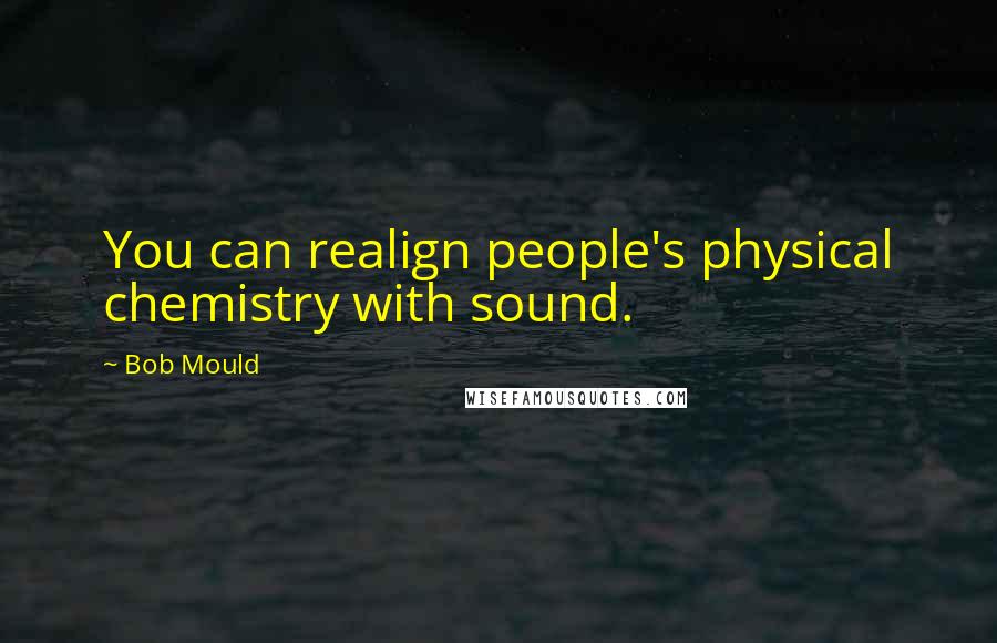 Bob Mould Quotes: You can realign people's physical chemistry with sound.