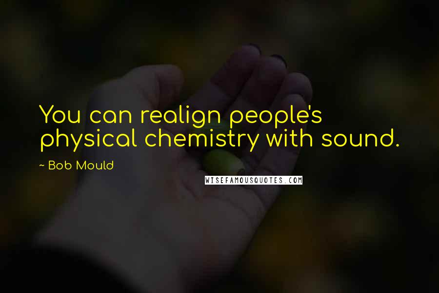 Bob Mould Quotes: You can realign people's physical chemistry with sound.