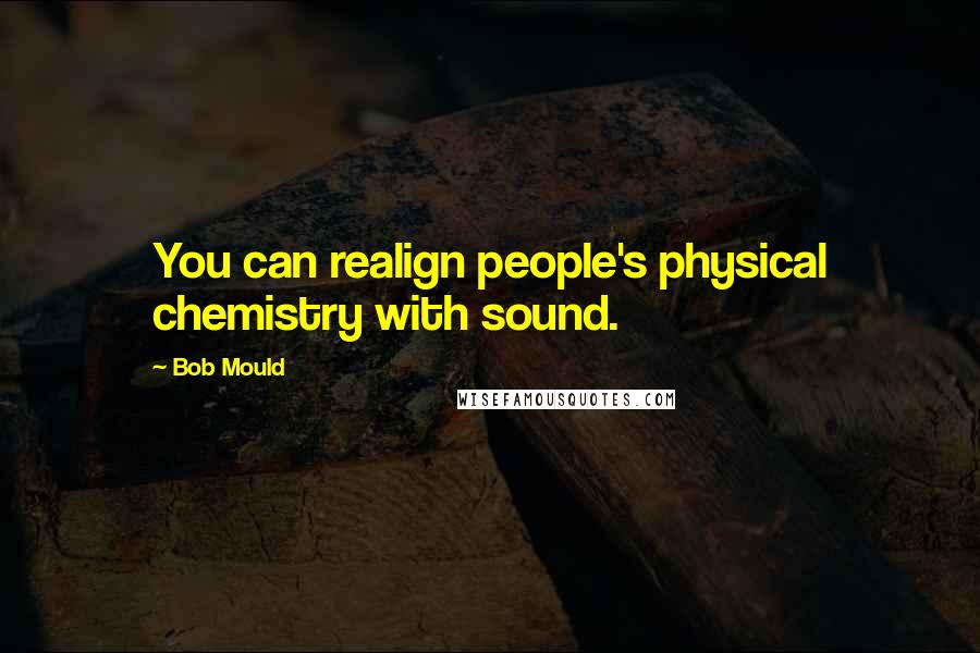 Bob Mould Quotes: You can realign people's physical chemistry with sound.