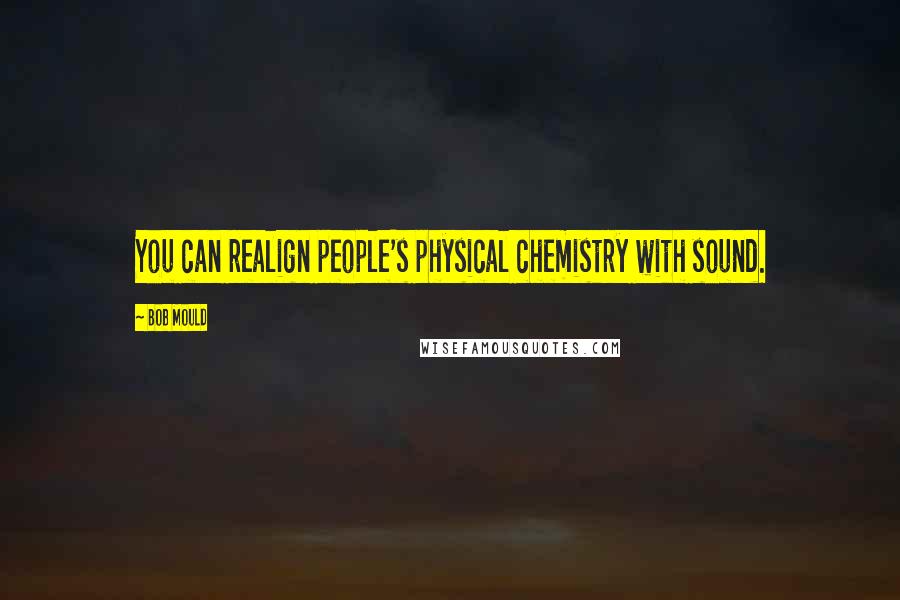 Bob Mould Quotes: You can realign people's physical chemistry with sound.