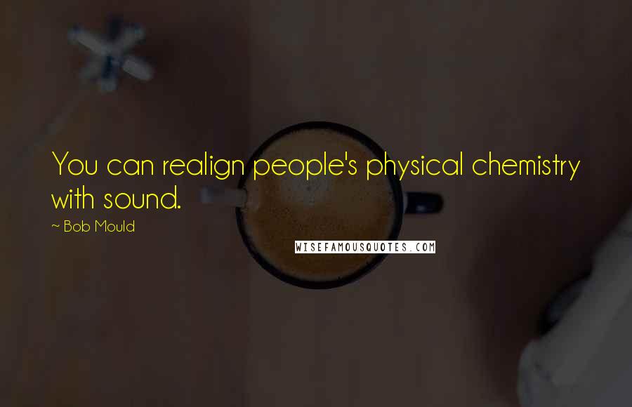 Bob Mould Quotes: You can realign people's physical chemistry with sound.