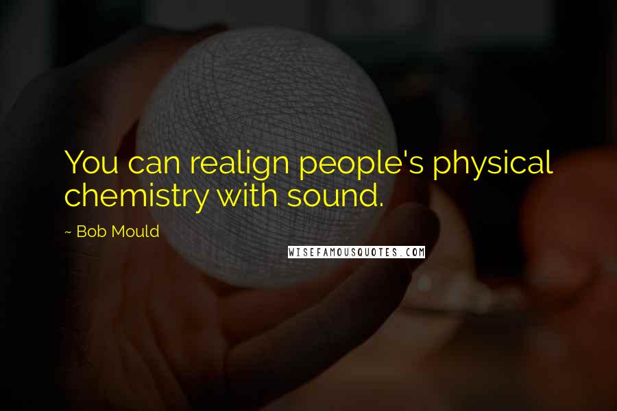 Bob Mould Quotes: You can realign people's physical chemistry with sound.