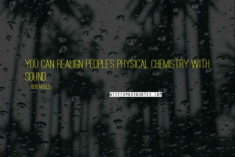 Bob Mould Quotes: You can realign people's physical chemistry with sound.