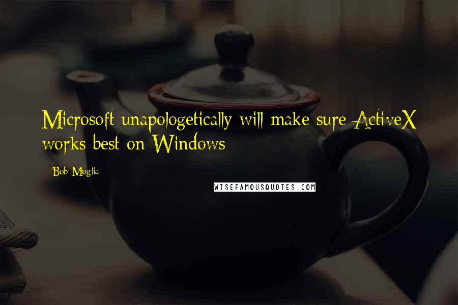 Bob Muglia Quotes: Microsoft unapologetically will make sure ActiveX works best on Windows